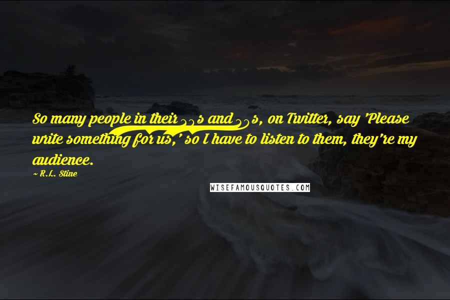 R.L. Stine Quotes: So many people in their 20s and 30s, on Twitter, say 'Please write something for us,' so I have to listen to them, they're my audience.