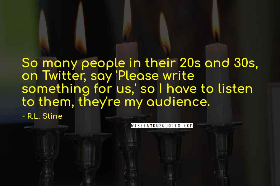 R.L. Stine Quotes: So many people in their 20s and 30s, on Twitter, say 'Please write something for us,' so I have to listen to them, they're my audience.