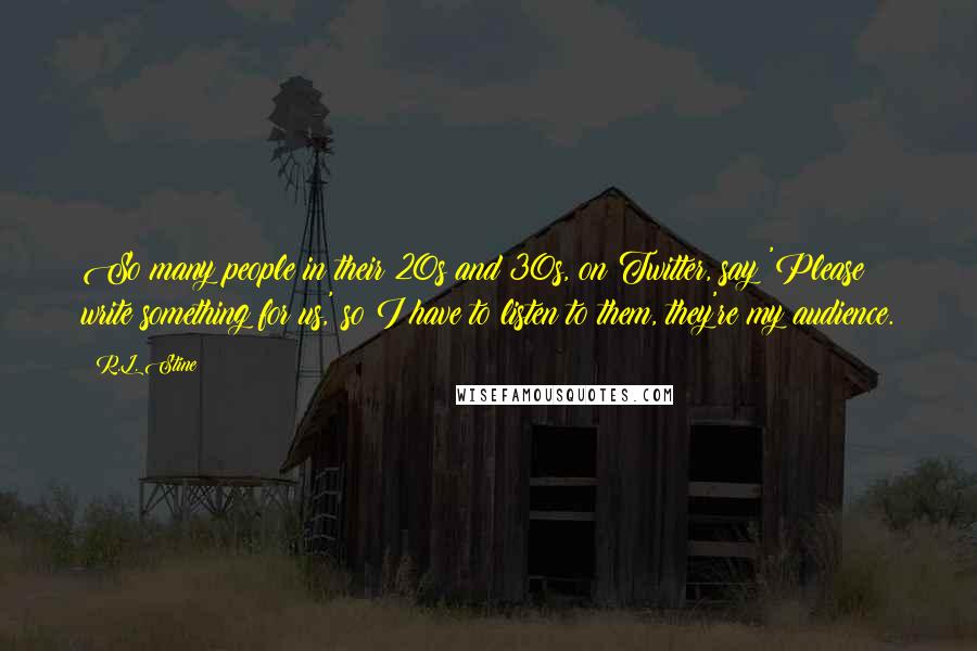 R.L. Stine Quotes: So many people in their 20s and 30s, on Twitter, say 'Please write something for us,' so I have to listen to them, they're my audience.