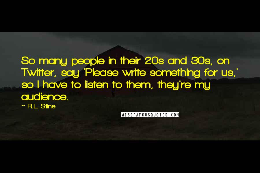 R.L. Stine Quotes: So many people in their 20s and 30s, on Twitter, say 'Please write something for us,' so I have to listen to them, they're my audience.