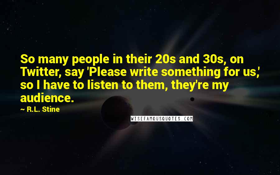 R.L. Stine Quotes: So many people in their 20s and 30s, on Twitter, say 'Please write something for us,' so I have to listen to them, they're my audience.