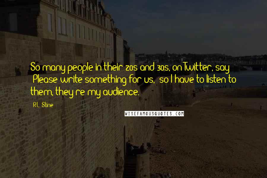 R.L. Stine Quotes: So many people in their 20s and 30s, on Twitter, say 'Please write something for us,' so I have to listen to them, they're my audience.