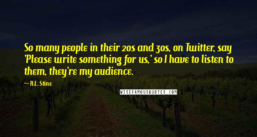 R.L. Stine Quotes: So many people in their 20s and 30s, on Twitter, say 'Please write something for us,' so I have to listen to them, they're my audience.