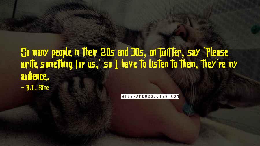 R.L. Stine Quotes: So many people in their 20s and 30s, on Twitter, say 'Please write something for us,' so I have to listen to them, they're my audience.