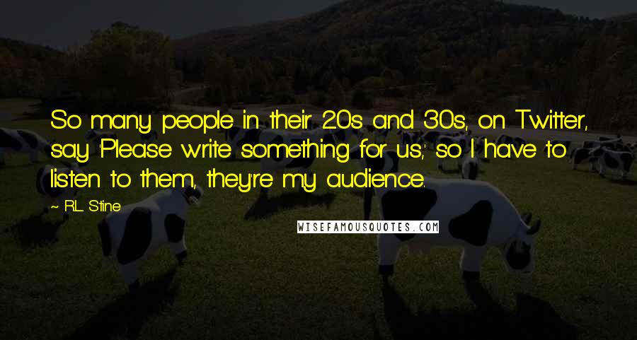 R.L. Stine Quotes: So many people in their 20s and 30s, on Twitter, say 'Please write something for us,' so I have to listen to them, they're my audience.