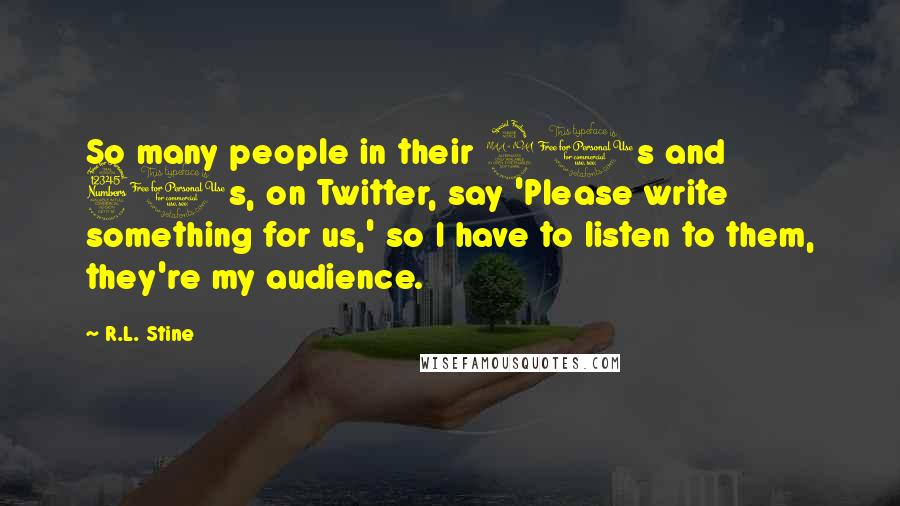 R.L. Stine Quotes: So many people in their 20s and 30s, on Twitter, say 'Please write something for us,' so I have to listen to them, they're my audience.