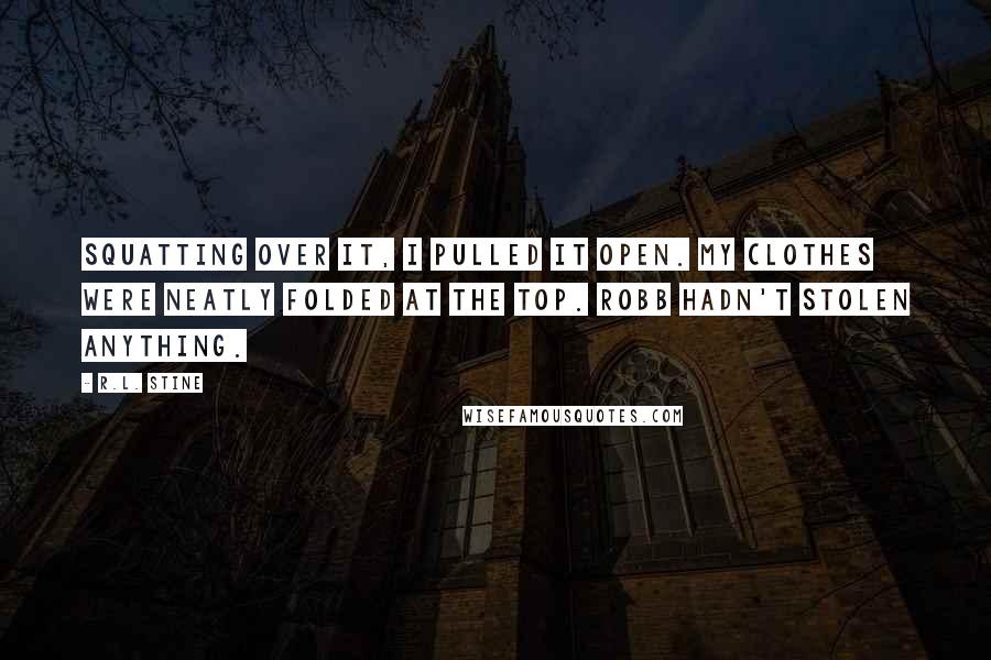 R.L. Stine Quotes: Squatting over it, I pulled it open. My clothes were neatly folded at the top. Robb hadn't stolen anything.