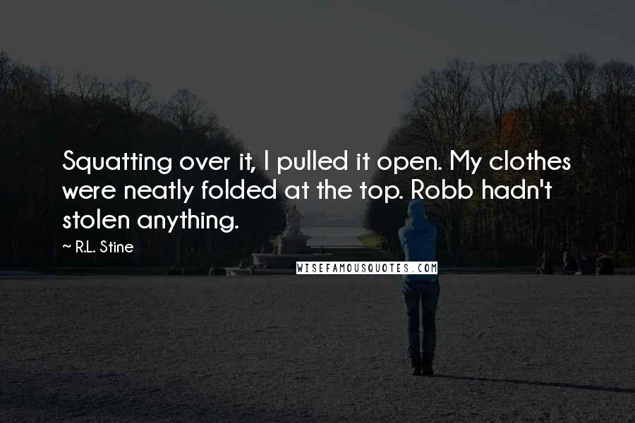 R.L. Stine Quotes: Squatting over it, I pulled it open. My clothes were neatly folded at the top. Robb hadn't stolen anything.