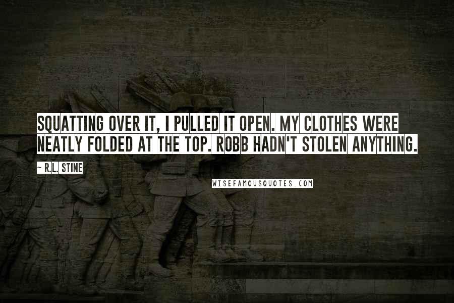 R.L. Stine Quotes: Squatting over it, I pulled it open. My clothes were neatly folded at the top. Robb hadn't stolen anything.