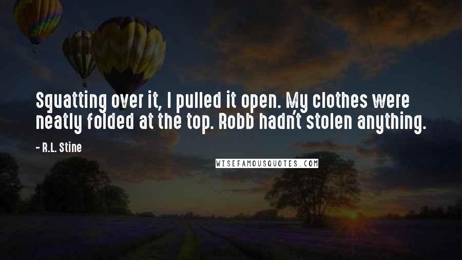 R.L. Stine Quotes: Squatting over it, I pulled it open. My clothes were neatly folded at the top. Robb hadn't stolen anything.
