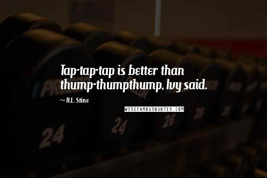 R.L. Stine Quotes: Tap-tap-tap is better than thump-thumpthump, Ivy said.