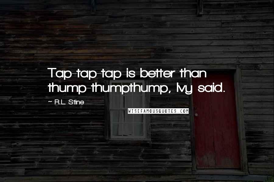 R.L. Stine Quotes: Tap-tap-tap is better than thump-thumpthump, Ivy said.