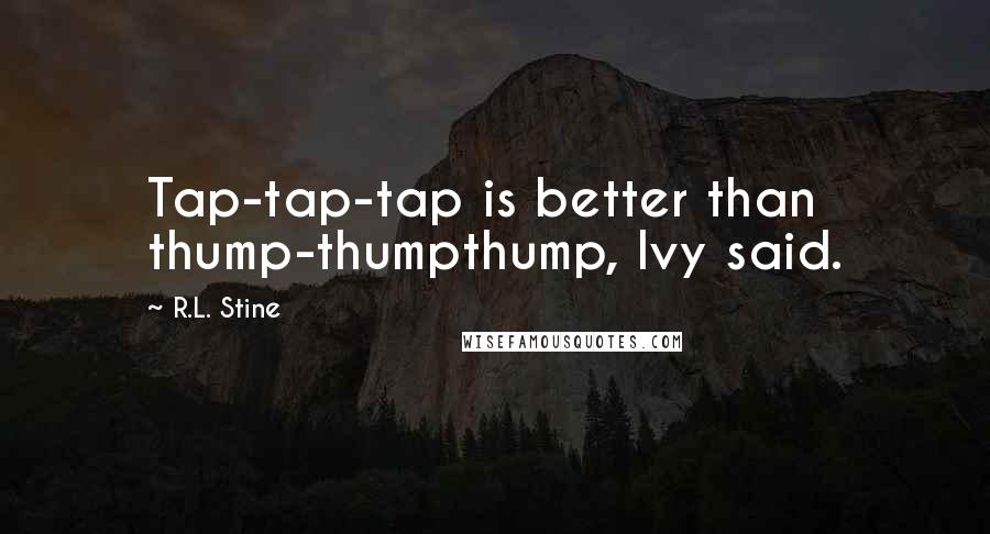 R.L. Stine Quotes: Tap-tap-tap is better than thump-thumpthump, Ivy said.