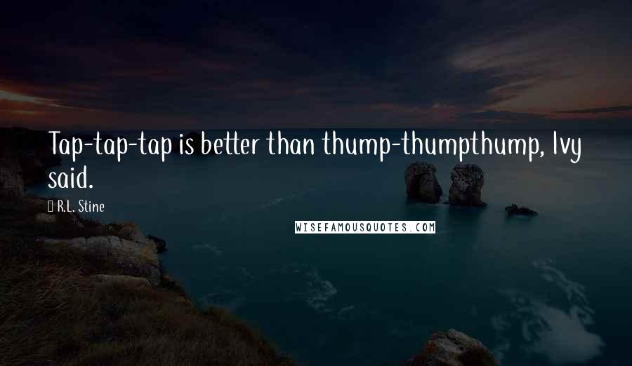 R.L. Stine Quotes: Tap-tap-tap is better than thump-thumpthump, Ivy said.