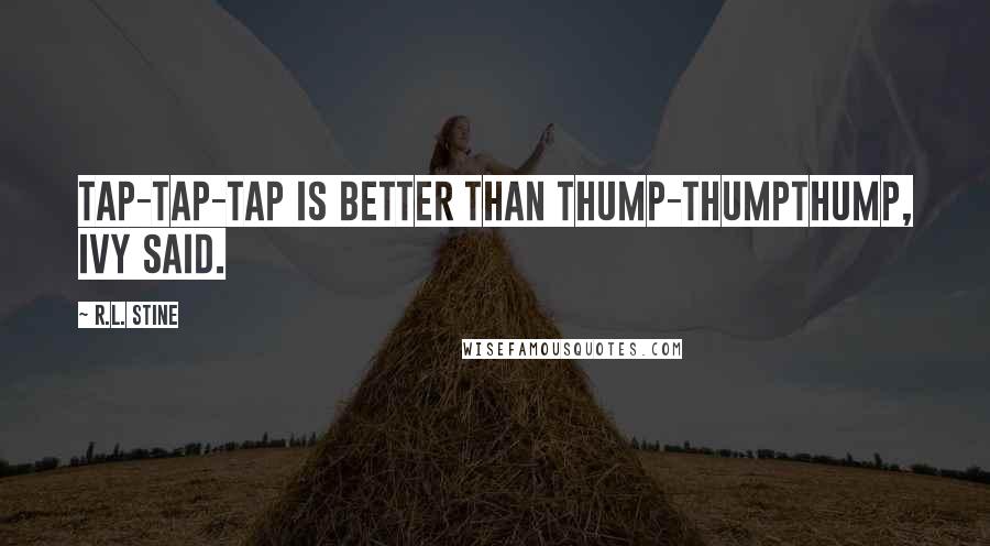 R.L. Stine Quotes: Tap-tap-tap is better than thump-thumpthump, Ivy said.