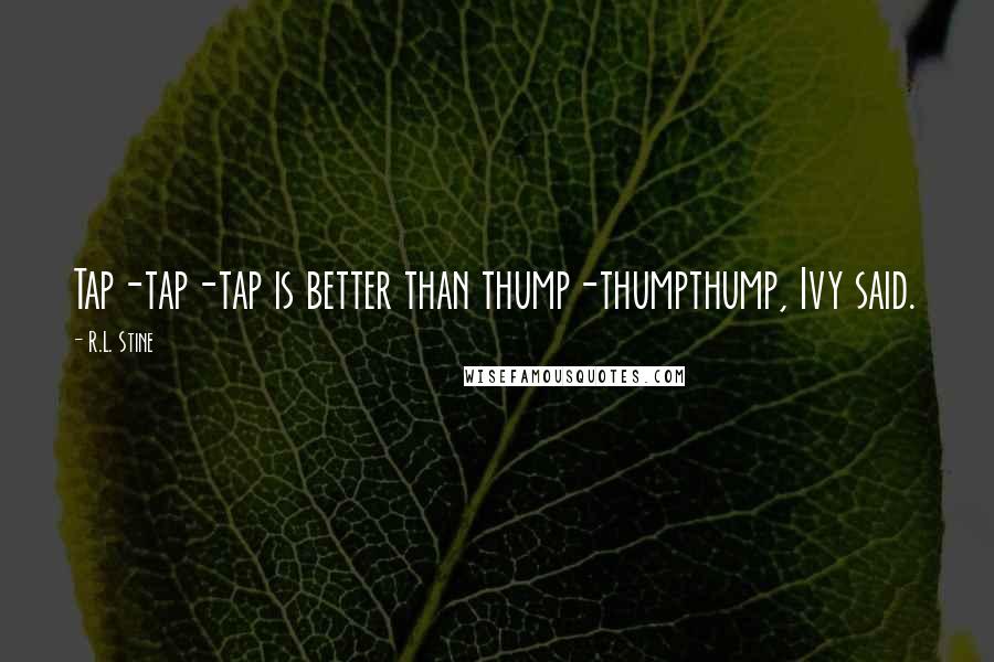 R.L. Stine Quotes: Tap-tap-tap is better than thump-thumpthump, Ivy said.