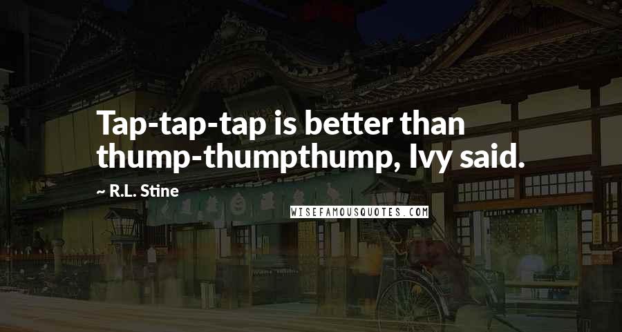 R.L. Stine Quotes: Tap-tap-tap is better than thump-thumpthump, Ivy said.
