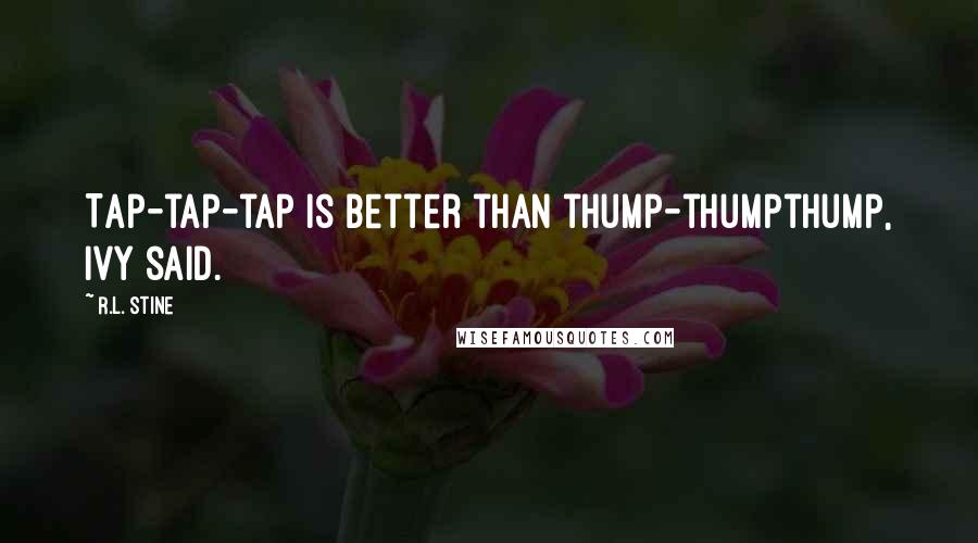 R.L. Stine Quotes: Tap-tap-tap is better than thump-thumpthump, Ivy said.