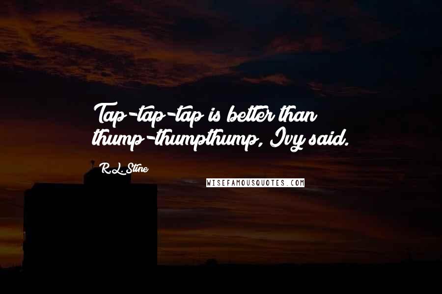 R.L. Stine Quotes: Tap-tap-tap is better than thump-thumpthump, Ivy said.