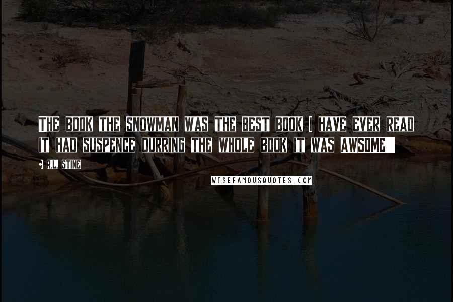 R.L. Stine Quotes: The book the snowman was the best book I have ever read it had suspence durring the whole book it was AWSOME!!!