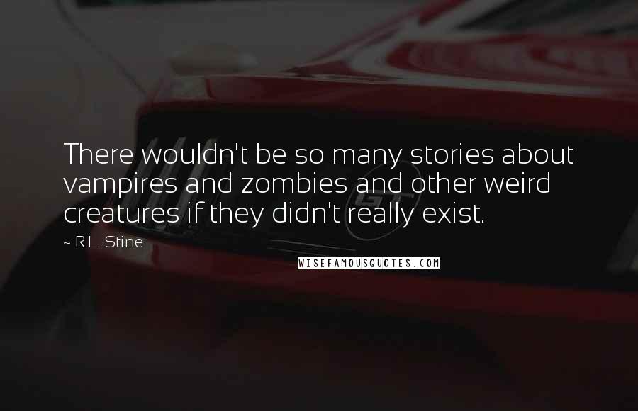 R.L. Stine Quotes: There wouldn't be so many stories about vampires and zombies and other weird creatures if they didn't really exist.