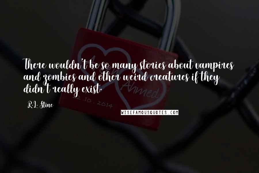 R.L. Stine Quotes: There wouldn't be so many stories about vampires and zombies and other weird creatures if they didn't really exist.