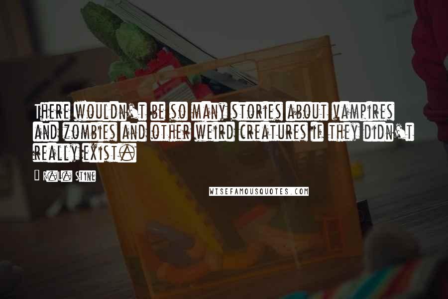 R.L. Stine Quotes: There wouldn't be so many stories about vampires and zombies and other weird creatures if they didn't really exist.