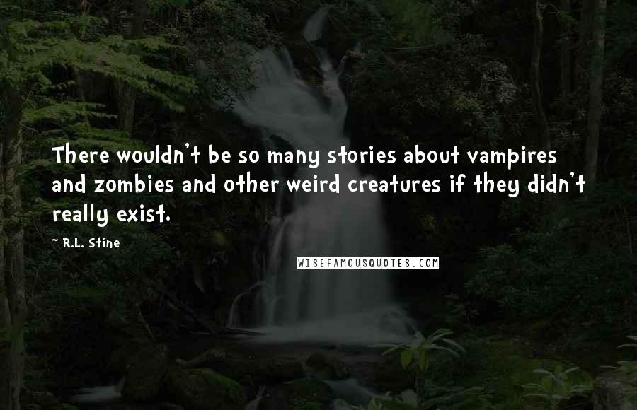 R.L. Stine Quotes: There wouldn't be so many stories about vampires and zombies and other weird creatures if they didn't really exist.