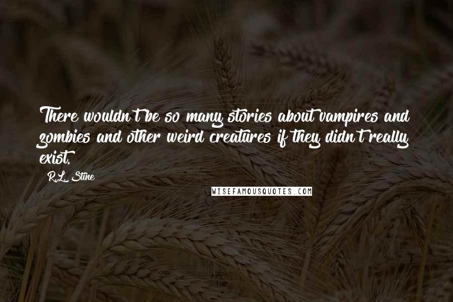 R.L. Stine Quotes: There wouldn't be so many stories about vampires and zombies and other weird creatures if they didn't really exist.