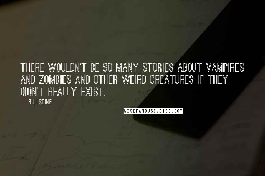 R.L. Stine Quotes: There wouldn't be so many stories about vampires and zombies and other weird creatures if they didn't really exist.