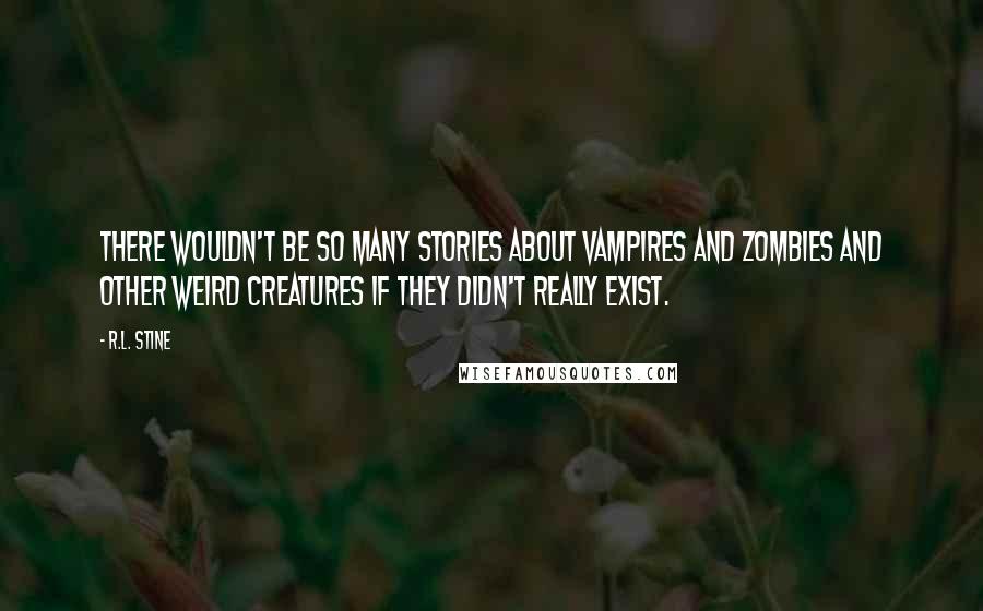R.L. Stine Quotes: There wouldn't be so many stories about vampires and zombies and other weird creatures if they didn't really exist.