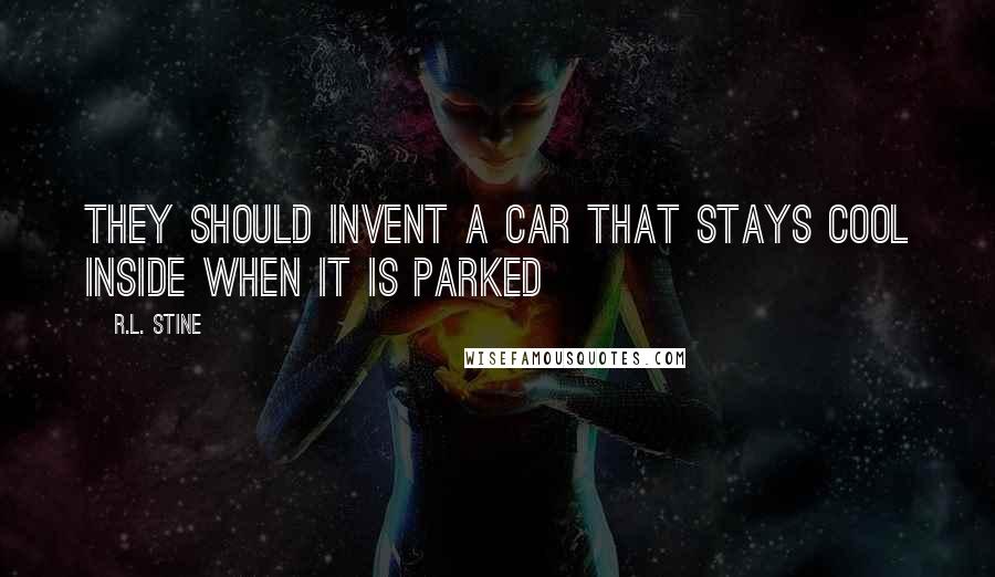 R.L. Stine Quotes: they should invent a car that stays cool inside when it is parked