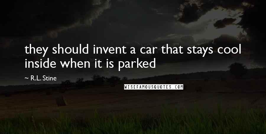 R.L. Stine Quotes: they should invent a car that stays cool inside when it is parked