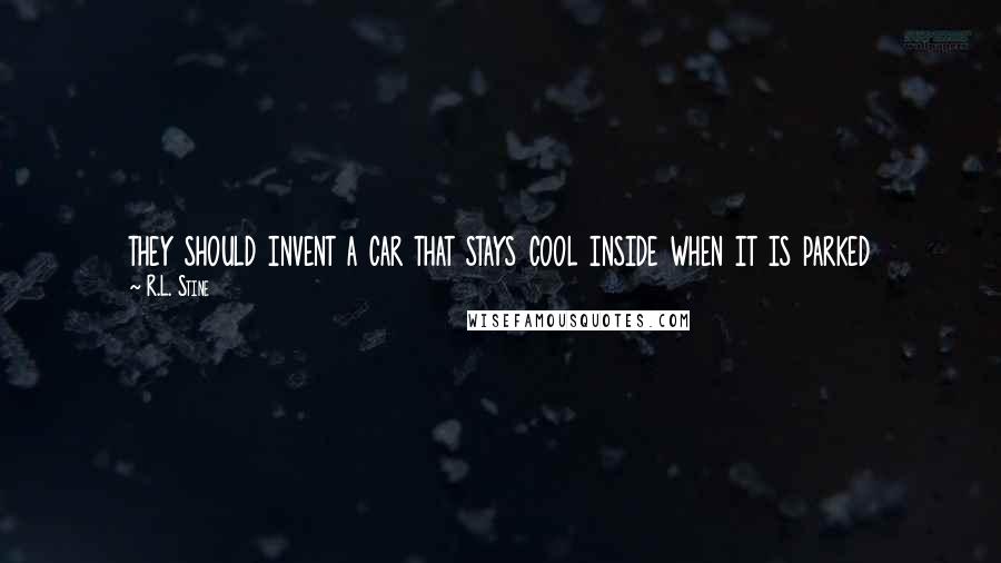 R.L. Stine Quotes: they should invent a car that stays cool inside when it is parked