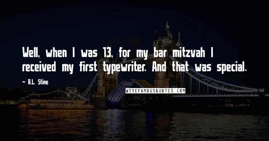 R.L. Stine Quotes: Well, when I was 13, for my bar mitzvah I received my first typewriter. And that was special.