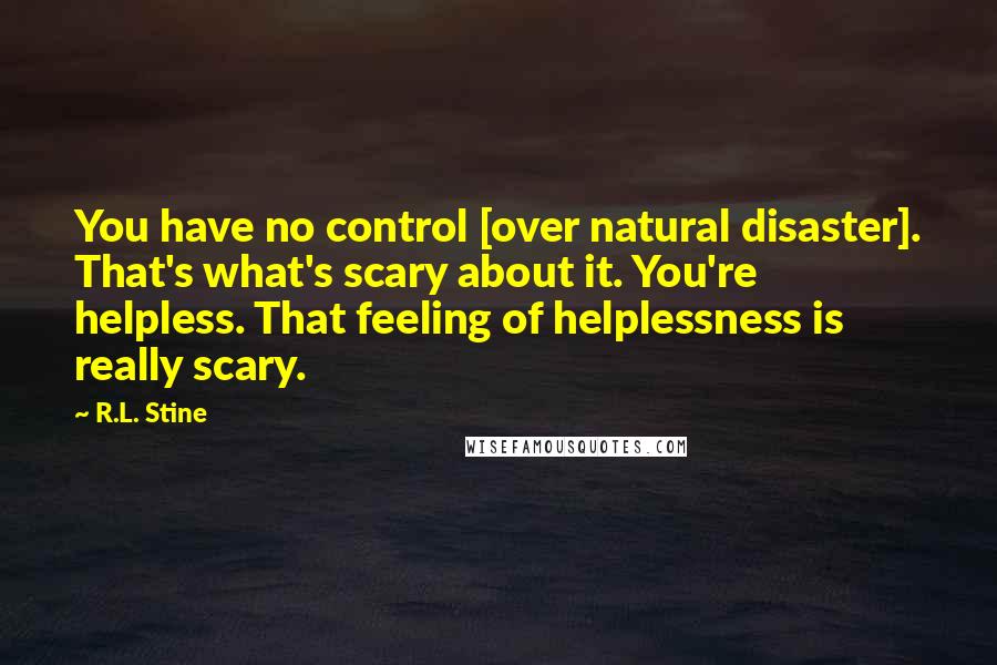 R.L. Stine Quotes: You have no control [over natural disaster]. That's what's scary about it. You're helpless. That feeling of helplessness is really scary.