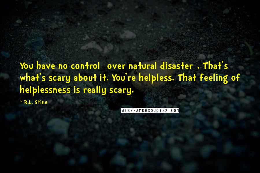 R.L. Stine Quotes: You have no control [over natural disaster]. That's what's scary about it. You're helpless. That feeling of helplessness is really scary.