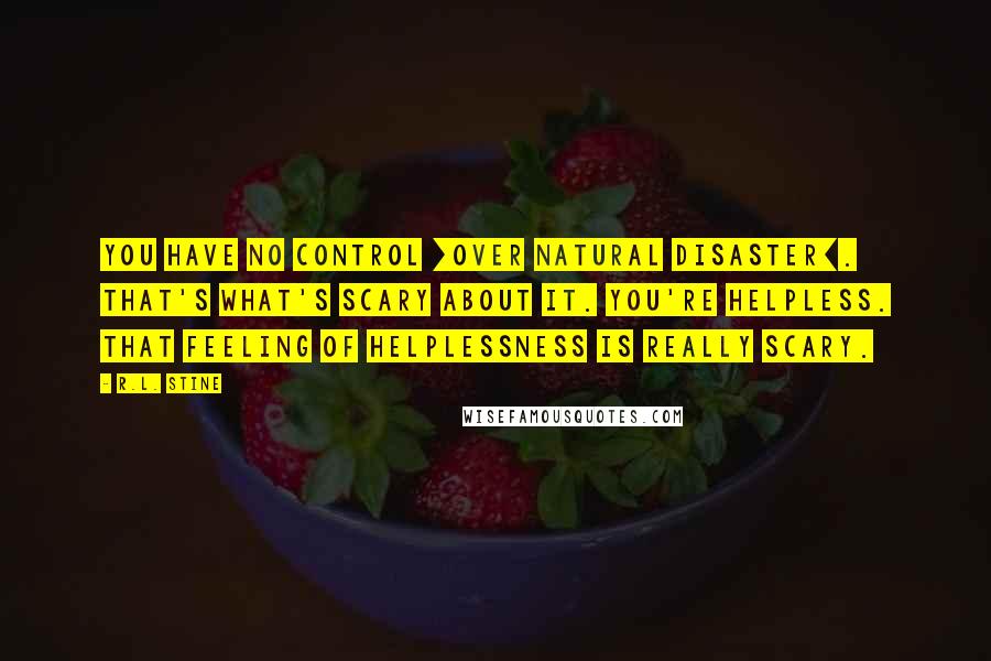 R.L. Stine Quotes: You have no control [over natural disaster]. That's what's scary about it. You're helpless. That feeling of helplessness is really scary.