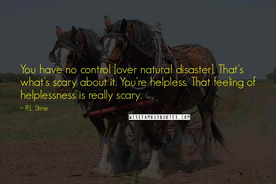 R.L. Stine Quotes: You have no control [over natural disaster]. That's what's scary about it. You're helpless. That feeling of helplessness is really scary.