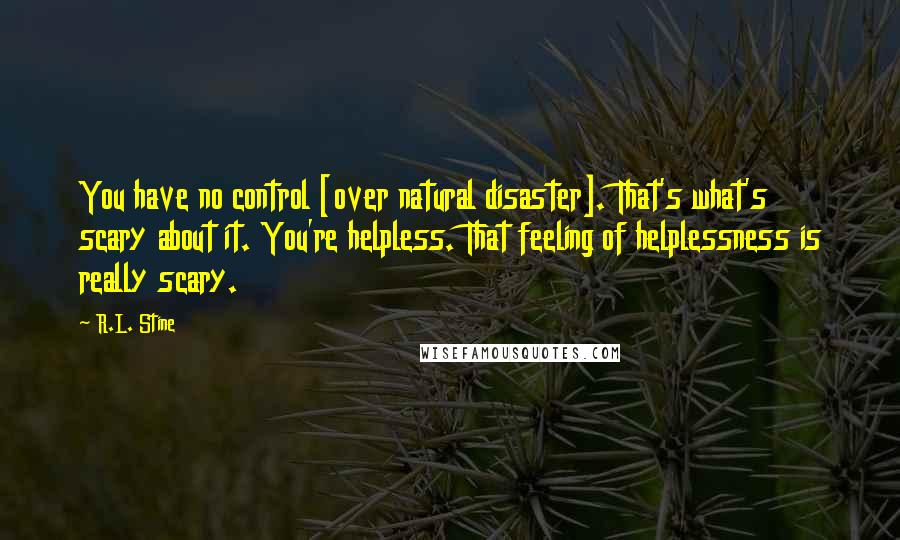 R.L. Stine Quotes: You have no control [over natural disaster]. That's what's scary about it. You're helpless. That feeling of helplessness is really scary.