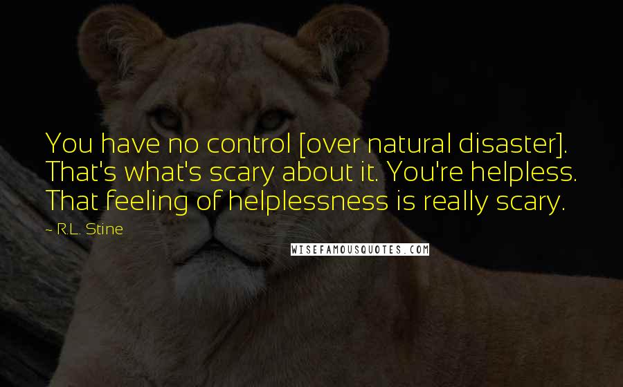 R.L. Stine Quotes: You have no control [over natural disaster]. That's what's scary about it. You're helpless. That feeling of helplessness is really scary.