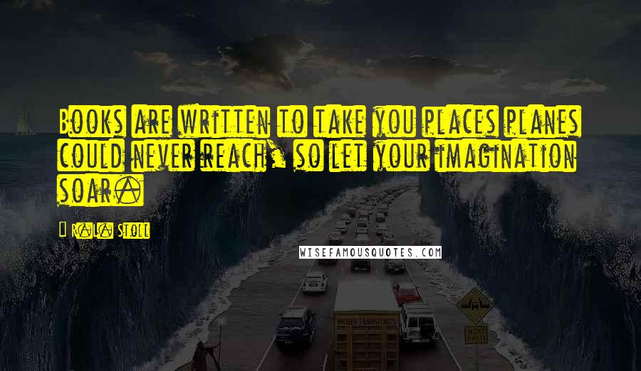 R.L. Stoll Quotes: Books are written to take you places planes could never reach, so let your imagination soar.