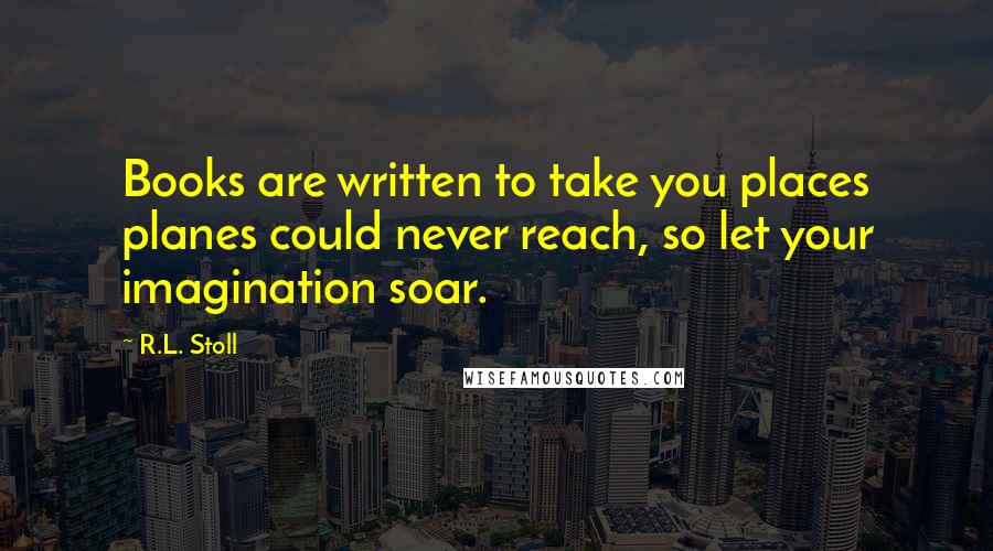 R.L. Stoll Quotes: Books are written to take you places planes could never reach, so let your imagination soar.
