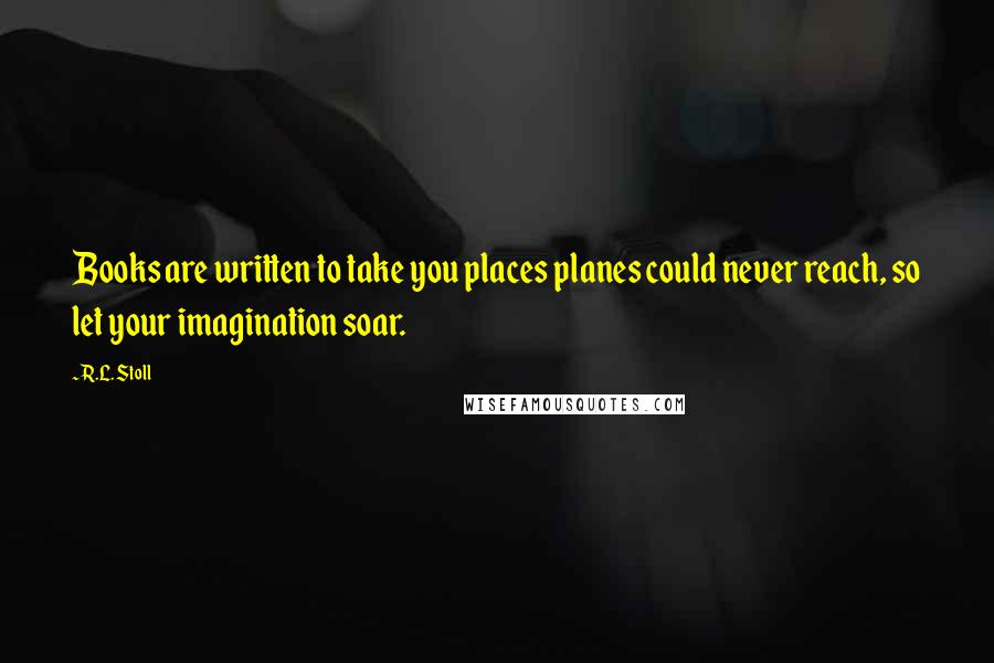 R.L. Stoll Quotes: Books are written to take you places planes could never reach, so let your imagination soar.