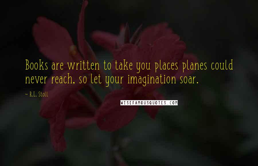 R.L. Stoll Quotes: Books are written to take you places planes could never reach, so let your imagination soar.