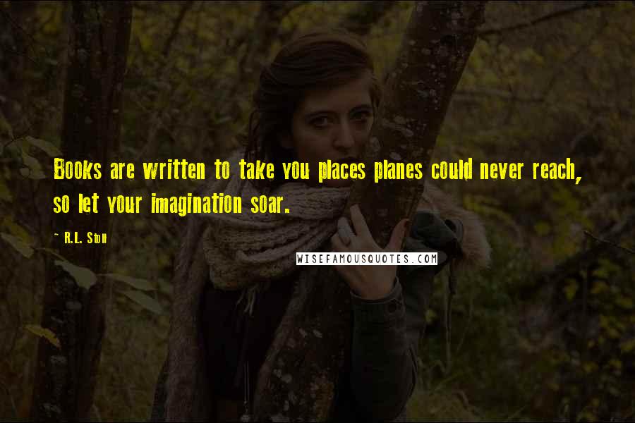 R.L. Stoll Quotes: Books are written to take you places planes could never reach, so let your imagination soar.