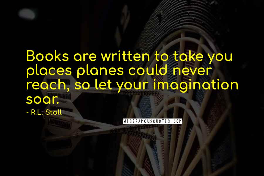 R.L. Stoll Quotes: Books are written to take you places planes could never reach, so let your imagination soar.