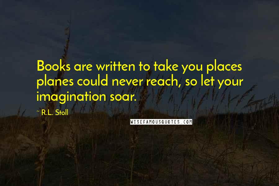 R.L. Stoll Quotes: Books are written to take you places planes could never reach, so let your imagination soar.