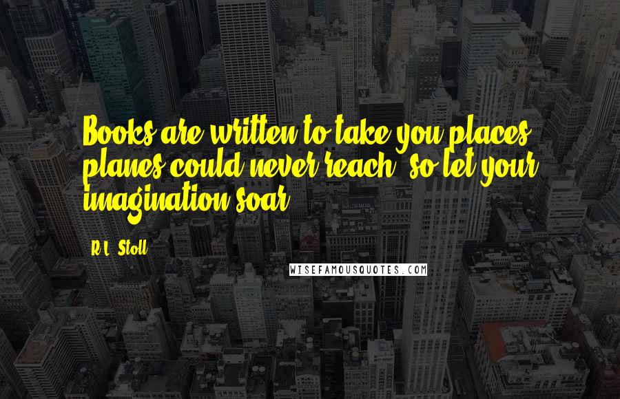 R.L. Stoll Quotes: Books are written to take you places planes could never reach, so let your imagination soar.