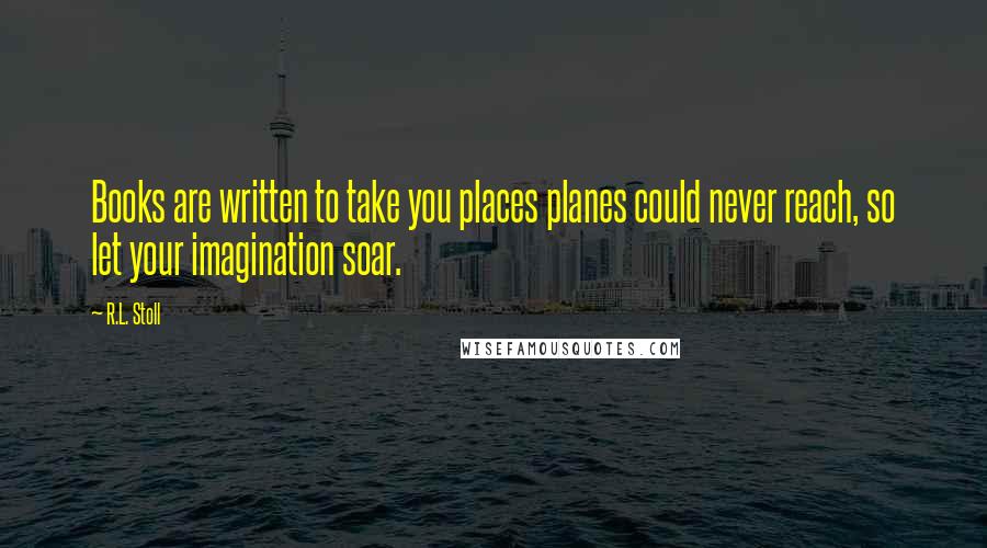 R.L. Stoll Quotes: Books are written to take you places planes could never reach, so let your imagination soar.